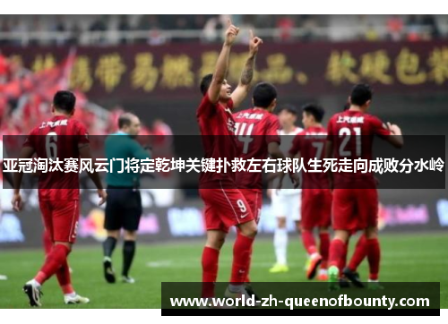 亚冠淘汰赛风云门将定乾坤关键扑救左右球队生死走向成败分水岭
