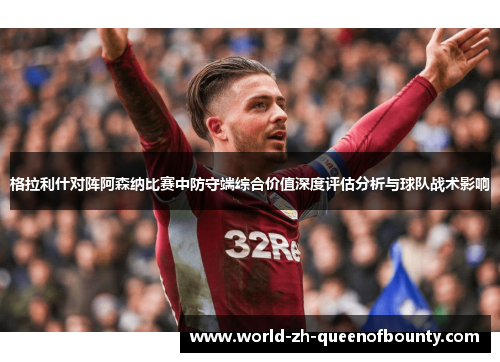 格拉利什对阵阿森纳比赛中防守端综合价值深度评估分析与球队战术影响