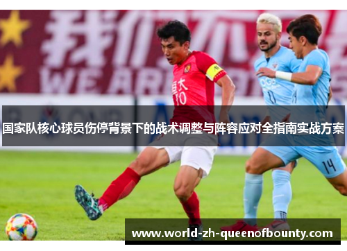 国家队核心球员伤停背景下的战术调整与阵容应对全指南实战方案 国家队核心球员伤停背景下的战术调整与阵容应对全指南实战方案