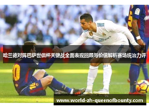 哈兰德对阵巴萨世俱杯关键战全面表现回顾与价值解析赛场统治力评