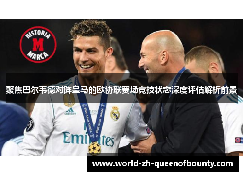 聚焦巴尔韦德对阵皇马的欧协联赛场竞技状态深度评估解析前景