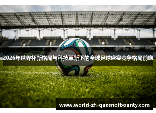 2026年世界杯新格局与科技革新下的全球足球盛宴竞争格局前瞻