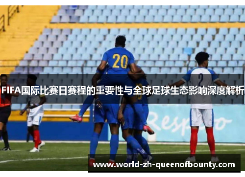 FIFA国际比赛日赛程的重要性与全球足球生态影响深度解析