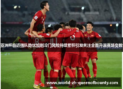 亚洲杯临近强队隐忧加剧冷门风险持续累积引发关注全面升温赛场变数