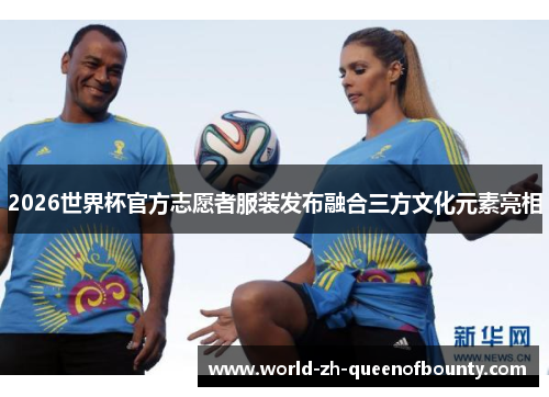 2026世界杯官方志愿者服装发布融合三方文化元素亮相