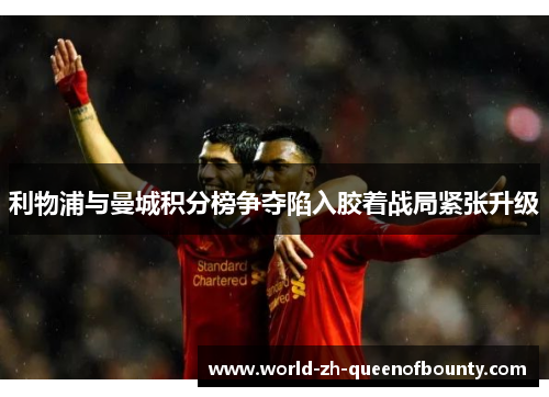 利物浦与曼城积分榜争夺陷入胶着战局紧张升级 利物浦与曼城积分榜争夺陷入胶着战局紧张升级