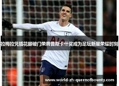 拉梅拉凭插花脚破门荣膺普斯卡什奖成为足坛新星荣耀时刻 拉梅拉凭插花脚破门荣膺普斯卡什奖成为足坛新星荣耀时刻