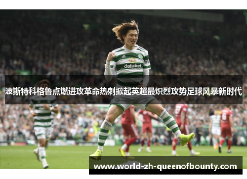 波斯特科格鲁点燃进攻革命热刺掀起英超最炽烈攻势足球风暴新时代