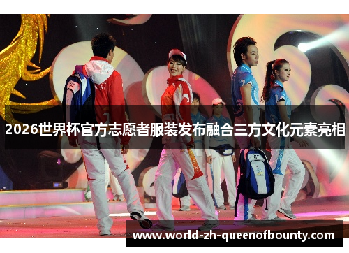 2026世界杯官方志愿者服装发布融合三方文化元素亮相