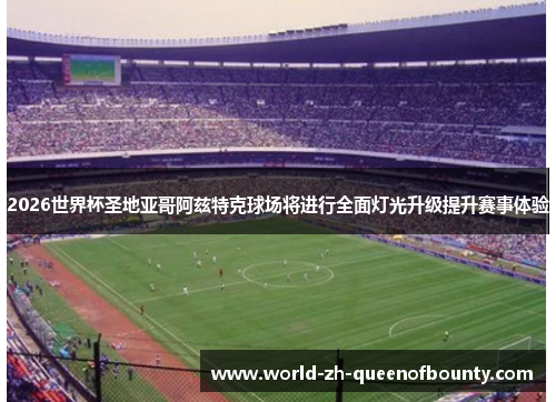 2026世界杯圣地亚哥阿兹特克球场将进行全面灯光升级提升赛事体验