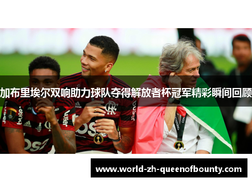 加布里埃尔双响助力球队夺得解放者杯冠军精彩瞬间回顾