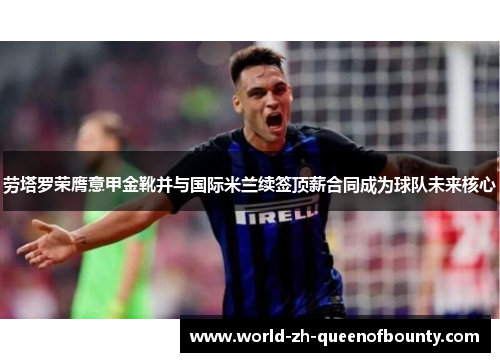 劳塔罗荣膺意甲金靴并与国际米兰续签顶薪合同成为球队未来核心