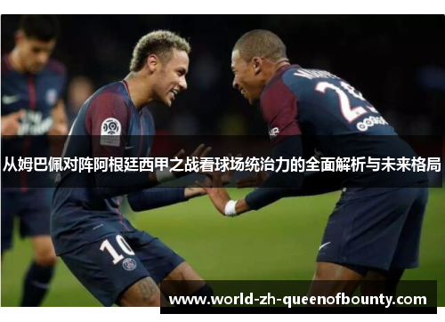 从姆巴佩对阵阿根廷西甲之战看球场统治力的全面解析与未来格局