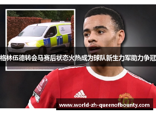 格林伍德转会马赛后状态火热成为球队新生力军助力争冠